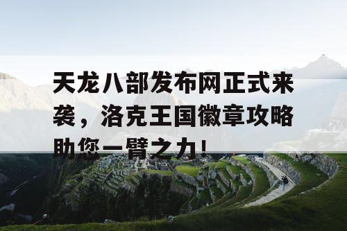 天龙八部发布网正式来袭，洛克王国徽章攻略助您一臂之力！