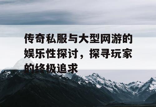 传奇私服与大型网游的娱乐性探讨，探寻玩家的终极追求
