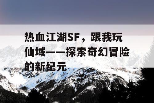 热血江湖SF，跟我玩仙域——探索奇幻冒险的新纪元