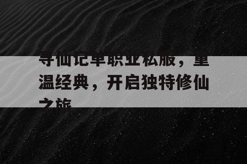 寻仙记单职业私服,重温经典,开启独特修仙之旅 寻仙记单职业私服,重温经典,开启独特修仙之旅