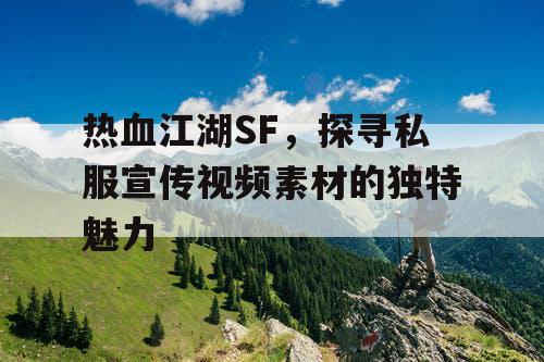 热血江湖SF，探寻私服宣传视频素材的独特魅力