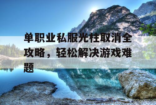 单职业私服光柱取消全攻略，轻松解决游戏难题
