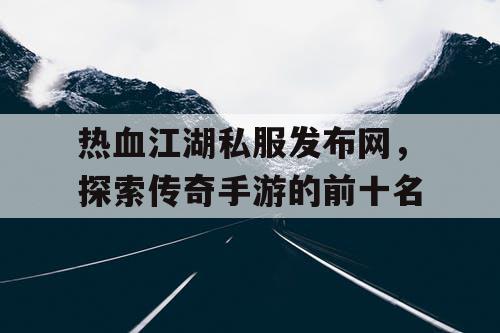 热血江湖私服发布网，探索传奇手游的前十名