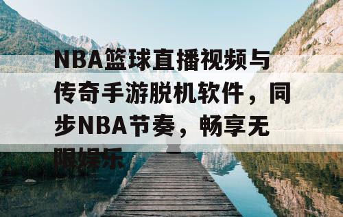 NBA篮球直播视频与传奇手游脱机软件,同步NBA节奏,畅享无限娱乐 NBA篮球直播视频与传奇手游脱机软件,同步NBA节奏,畅享无限娱乐