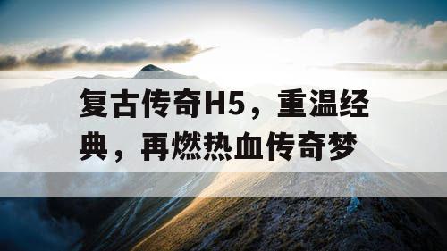 复古传奇H5，重温经典，再燃热血传奇梦