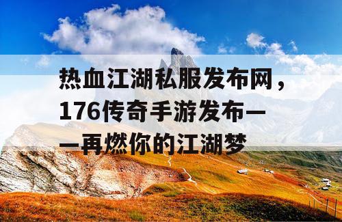 热血江湖私服发布网,176传奇手游发布——再燃你的江湖梦 热血江湖私服发布网,176传奇手游发布——再燃你的江湖梦