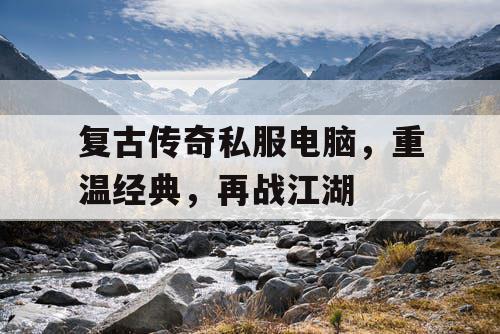 复古传奇私服电脑，重温经典，再战江湖