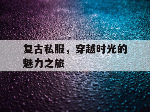 复古私服，穿越时光的魅力之旅