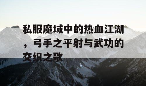 私服魔域中的热血江湖,弓手之平射与武功的交织之歌 私服魔域中的热血江湖,弓手之平射与武功的交织之歌