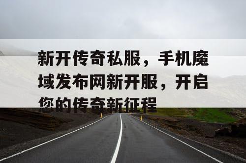 新开传奇私服，手机魔域发布网新开服，开启您的传奇新征程