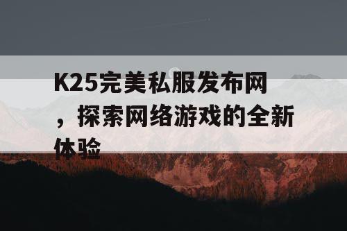 K25完美私服发布网,探索网络游戏的全新体验 K25完美私服发布网,探索网络游戏的全新体验