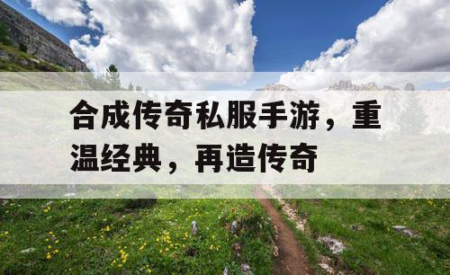 合成传奇私服手游,重温经典,再造传奇 合成传奇私服手游,重温经典,再造传奇