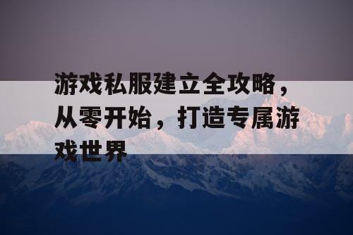 游戏私服建立全攻略,从零开始,打造专属游戏世界 游戏私服建立全攻略,从零开始,打造专属游戏世界