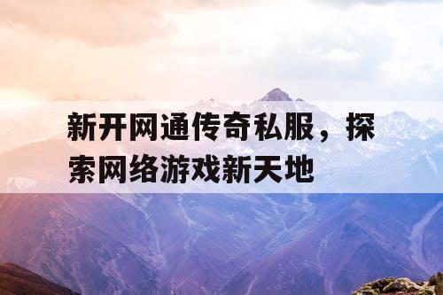 新开网通传奇私服,探索网络游戏新天地 新开网通传奇私服,探索网络游戏新天地