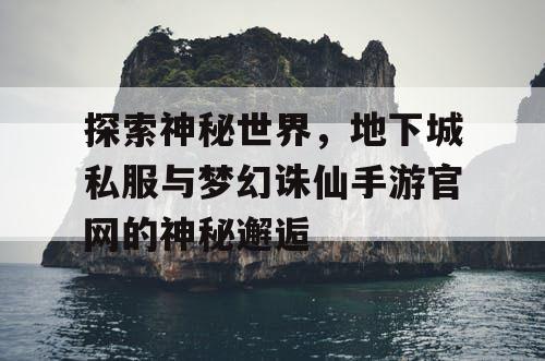 探索神秘世界，地下城私服与梦幻诛仙手游官网的神秘邂逅