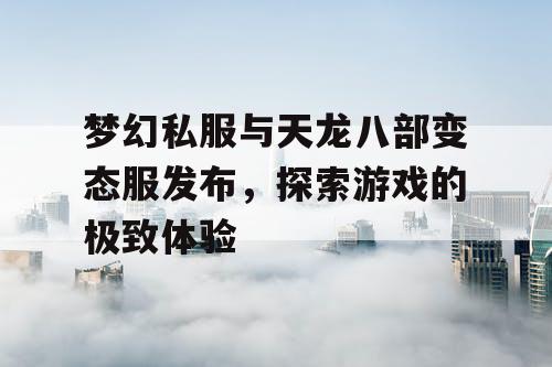 梦幻私服与天龙八部变态服发布,探索游戏的极致体验 梦幻私服与天龙八部变态服发布,探索游戏的极致体验