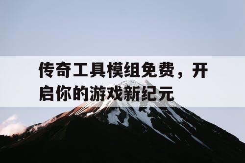 传奇工具模组免费,开启你的游戏新纪元 传奇工具模组免费,开启你的游戏新纪元
