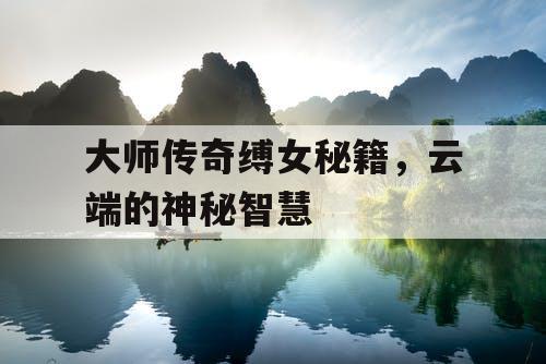 大师传奇缚女秘籍,云端的神秘智慧 大师传奇缚女秘籍,云端的神秘智慧