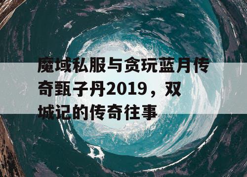 魔域私服与贪玩蓝月传奇甄子丹2019,双城记的传奇往事 魔域私服与贪玩蓝月传奇甄子丹2019,双城记的传奇往事
