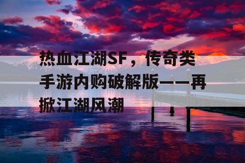 热血江湖SF,传奇类手游内购破解版——再掀江湖风潮 热血江湖SF,传奇类手游内购破解版——再掀江湖风潮