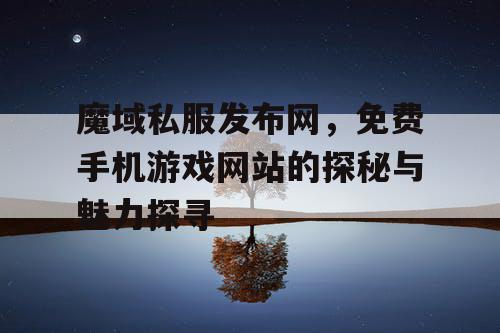 魔域私服发布网，免费手机游戏网站的探秘与魅力探寻