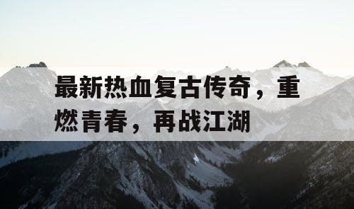 最新热血复古传奇，重燃青春，再战江湖