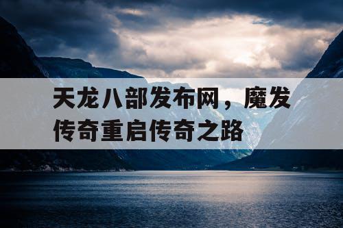 天龙八部发布网,魔发传奇重启传奇之路 天龙八部发布网,魔发传奇重启传奇之路