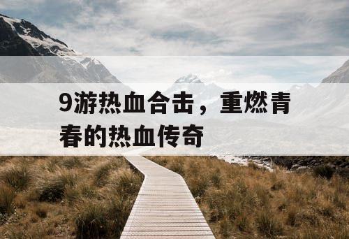 9游热血合击,重燃青春的热血传奇 9游热血合击,重燃青春的热血传奇