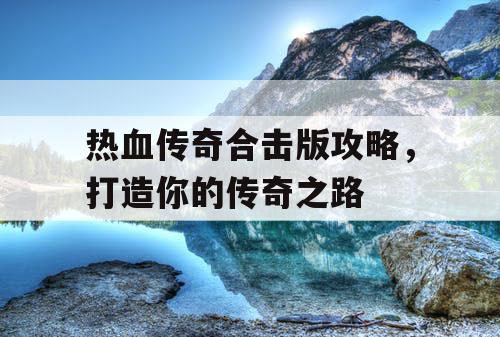 热血传奇合击版攻略，打造你的传奇之路