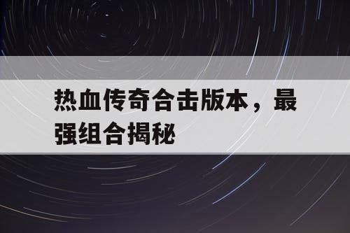 热血传奇合击版本，最强组合揭秘