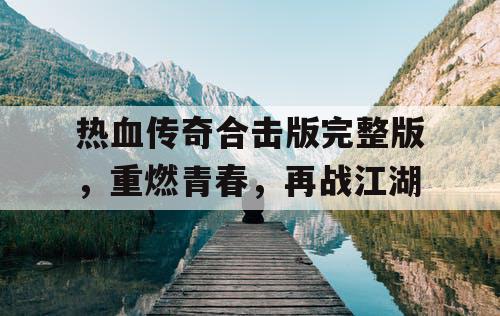 热血传奇合击版完整版,重燃青春,再战江湖 热血传奇合击版完整版,重燃青春,再战江湖