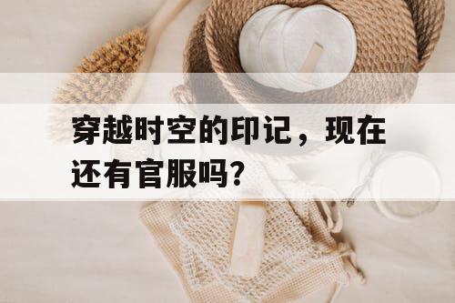 穿越时空的印记,现在还有官服吗? 穿越时空的印记,现在还有官服吗?