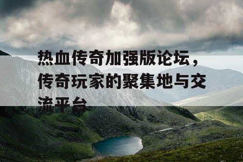热血传奇加强版论坛，传奇玩家的聚集地与交流平台