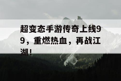 超变态手游传奇上线99,重燃热血,再战江湖! 超变态手游传奇上线99,重燃热血,再战江湖!
