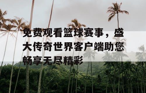 免费观看篮球赛事,盛大传奇世界客户端助您畅享无尽精彩 免费观看篮球赛事,盛大传奇世界客户端助您畅享无尽精彩