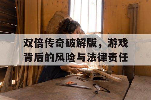 双倍传奇破解版，游戏背后的风险与法律责任