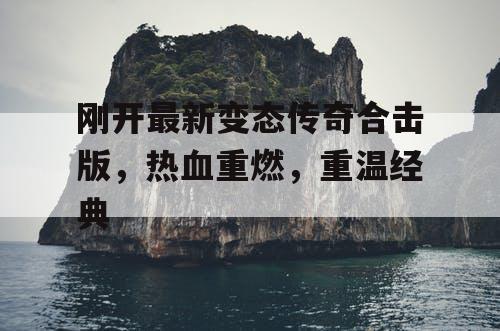 刚开最新变态传奇合击版,热血重燃,重温经典 刚开最新变态传奇合击版,热血重燃,重温经典