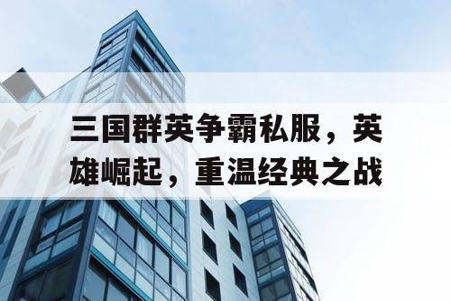 三国群英争霸私服,英雄崛起,重温经典之战 三国群英争霸私服,英雄崛起,重温经典之战