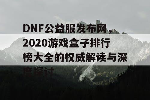 DNF公益服发布网,2020游戏盒子排行榜大全的权威解读与深度探讨 DNF公益服发布网,2020游戏盒子排行榜大全的权威解读与深度探讨