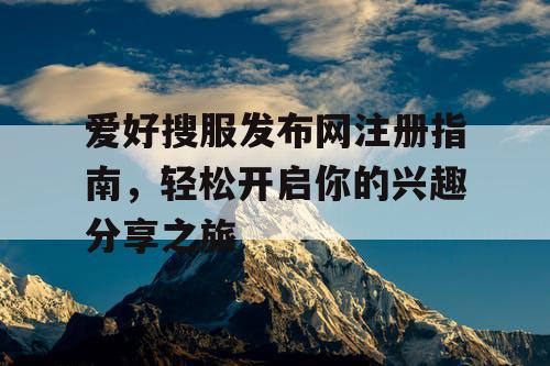 爱好搜服发布网注册指南,轻松开启你的兴趣分享之旅 爱好搜服发布网注册指南,轻松开启你的兴趣分享之旅