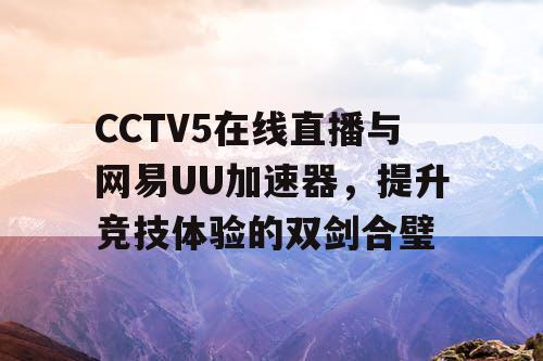CCTV5在线直播与网易UU加速器,提升竞技体验的双剑合璧 CCTV5在线直播与网易UU加速器,提升竞技体验的双剑合璧