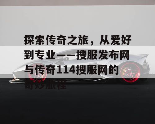 探索传奇之旅,从爱好到专业——搜服发布网与传奇114搜服网的奇妙旅程 探索传奇之旅,从爱好到专业——搜服发布网与传奇114搜服网的奇妙旅程