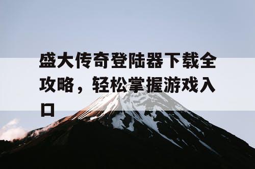 盛大传奇登陆器下载全攻略，轻松掌握游戏入口