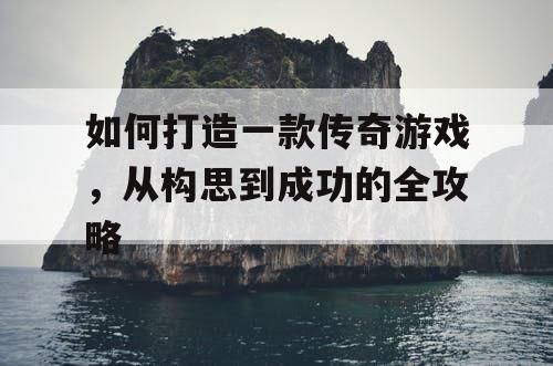 如何打造一款传奇游戏,从构思到成功的全攻略 如何打造一款传奇游戏,从构思到成功的全攻略
