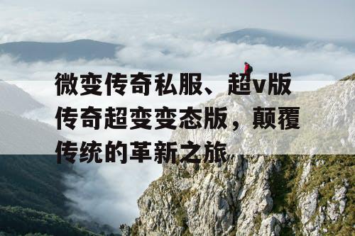 微变传奇私服、超v版传奇超变变态版，颠覆传统的革新之旅
