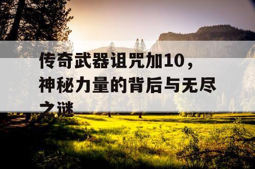 传奇武器诅咒加10,神秘力量的背后与无尽之谜 传奇武器诅咒加10,神秘力量的背后与无尽之谜
