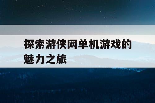 探索游侠网单机游戏的魅力之旅