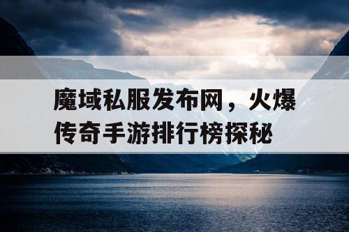 魔域私服发布网,火爆传奇手游排行榜探秘 魔域私服发布网,火爆传奇手游排行榜探秘