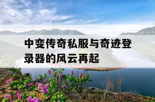 中变传奇私服与奇迹登录器的风云再起 中变传奇私服与奇迹登录器的风云再起