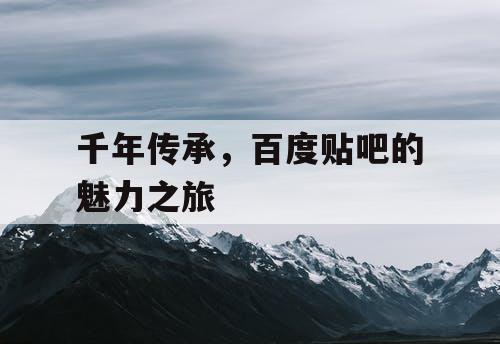 千年传承，百度贴吧的魅力之旅